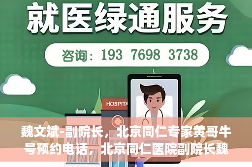 魏文斌-副院长，北京同仁专家黄哥牛号预约电话，北京同仁医院副院长魏文斌与专家黄哥牛号预约热线揭秘