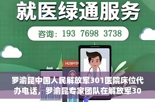 罗渝昆中国人民解放军301医院床位代办电话，罗渝昆专家团队在解放军301医院床位代办服务中的联系电话揭秘