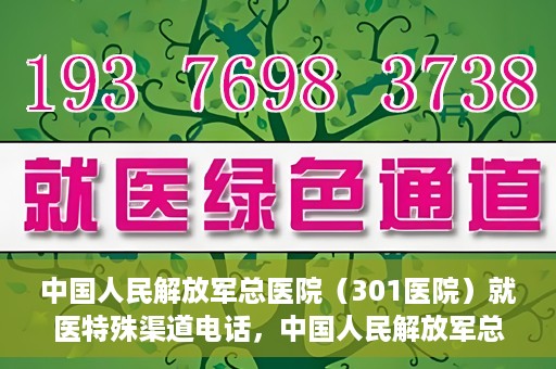 中国人民解放军总医院（301医院）就医特殊渠道电话，中国人民解放军总医院特殊就医渠道联系电话详解