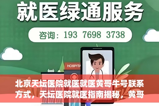 北京天坛医院就医就医黄哥牛号联系方式，天坛医院就医指南揭秘，黄哥牛号联系方式曝光
