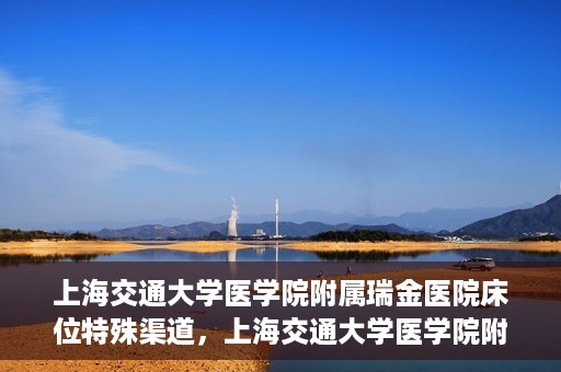 上海交通大学医学院附属瑞金医院床位特殊渠道，上海交通大学医学院附属瑞金医院床位特殊预约渠道揭秘