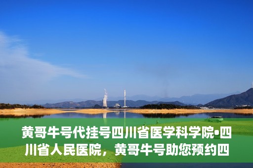 黄哥牛号代挂号四川省医学科学院•四川省人民医院，黄哥牛号助您预约四川省医学科学院·四川省人民医院专家号