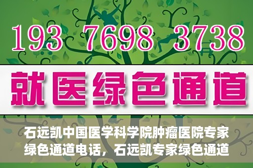 石远凯中国医学科学院肿瘤医院专家绿色通道电话，石远凯专家绿色通道电话，中国医学科学院肿瘤医院权威解读与预约指南