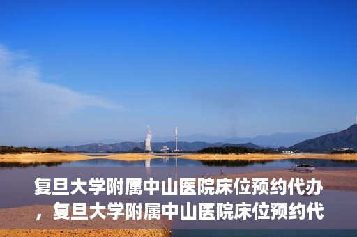 复旦大学附属中山医院床位预约代办，复旦大学附属中山医院床位预约代办服务详解