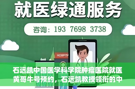 石远凯中国医学科学院肿瘤医院就医黄哥牛号预约，石远凯教授领衔的中国医学科学院肿瘤医院就医攻略，黄哥牛号预约指南