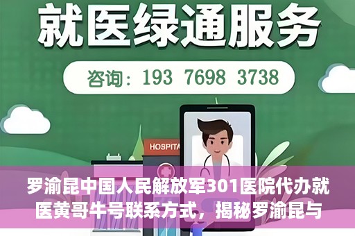 罗渝昆中国人民解放军301医院代办就医黄哥牛号联系方式，揭秘罗渝昆与黄哥牛在解放军301医院的代办就医联系方式揭秘