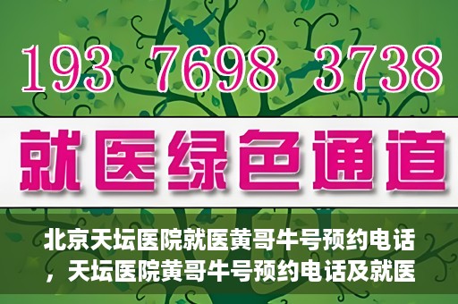 北京天坛医院就医黄哥牛号预约电话，天坛医院黄哥牛号预约电话及就医指南