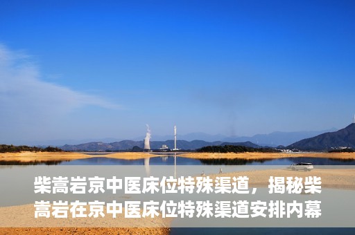 柴嵩岩京中医床位特殊渠道，揭秘柴嵩岩在京中医床位特殊渠道安排内幕