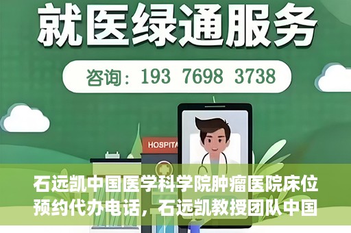 石远凯中国医学科学院肿瘤医院床位预约代办电话，石远凯教授团队中国医学科学院肿瘤医院床位预约服务热线