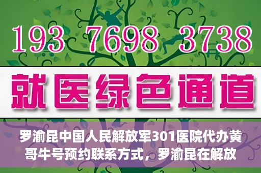 罗渝昆中国人民解放军301医院代办黄哥牛号预约联系方式，罗渝昆在解放军301医院的预约挂号联系方式及代办服务解析。
