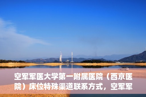 空军军医大学第一附属医院（西京医院）床位特殊渠道联系方式，空军军医大学第一附属医院（西京医院）床位特殊渠道预约挂号攻略