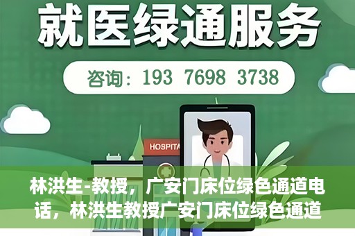 林洪生-教授，广安门床位绿色通道电话，林洪生教授广安门床位绿色通道专线电话揭秘