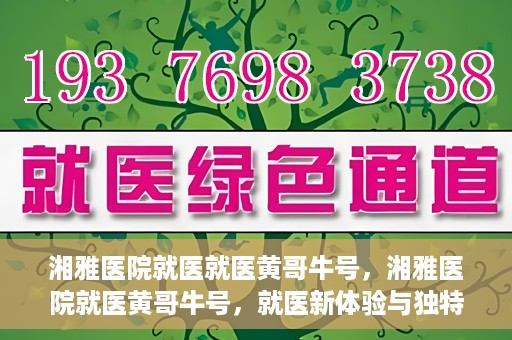 湘雅医院就医就医黄哥牛号，湘雅医院就医黄哥牛号，就医新体验与独特优势揭秘