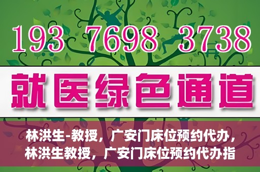 林洪生-教授，广安门床位预约代办，林洪生教授，广安门床位预约代办指南