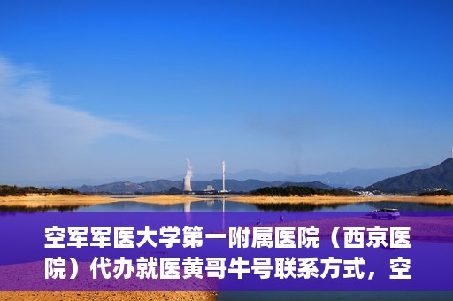 空军军医大学第一附属医院（西京医院）代办就医黄哥牛号联系方式，空军军医大学第一附属医院（西京医院）黄哥牛号就医代办联系方式揭秘