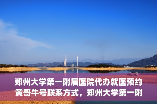 郑州大学第一附属医院代办就医预约黄哥牛号联系方式，郑州大学第一附属医院预约就医助手黄哥联系方式及预约挂号服务解析
