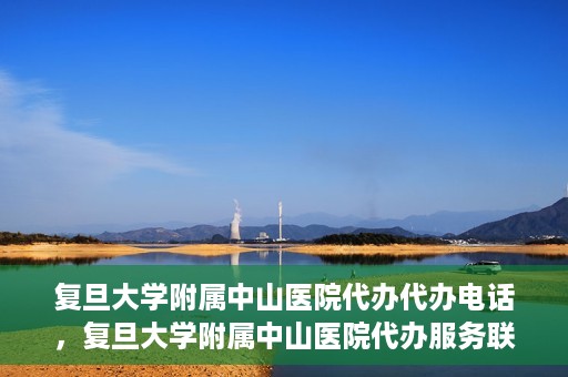 复旦大学附属中山医院代办代办电话，复旦大学附属中山医院代办服务联系电话解析
