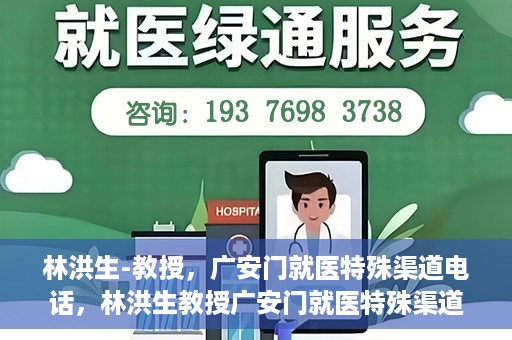 林洪生-教授，广安门就医特殊渠道电话，林洪生教授广安门就医特殊渠道联系电话揭秘