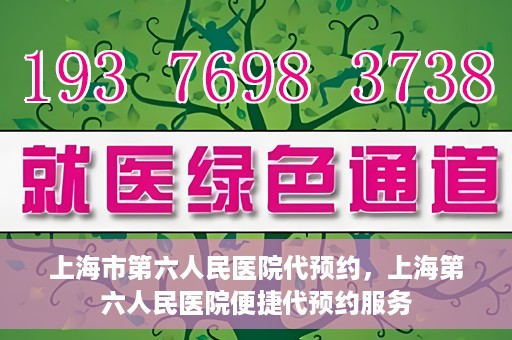 上海市第六人民医院代预约，上海第六人民医院便捷代预约服务