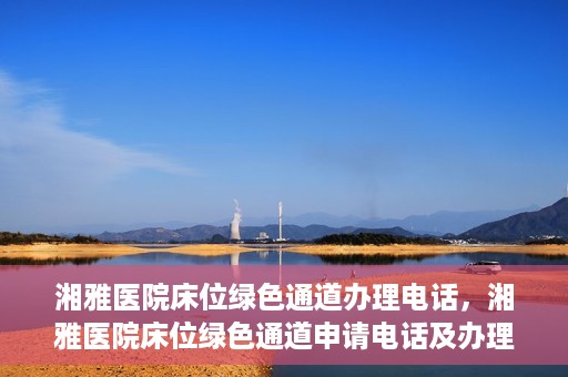 湘雅医院床位绿色通道办理电话，湘雅医院床位绿色通道申请电话及办理指南