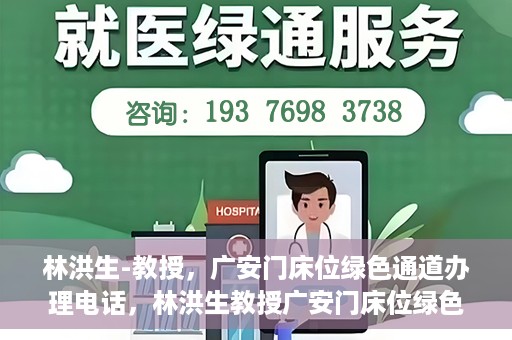 林洪生-教授，广安门床位绿色通道办理电话，林洪生教授广安门床位绿色通道办理热线公布