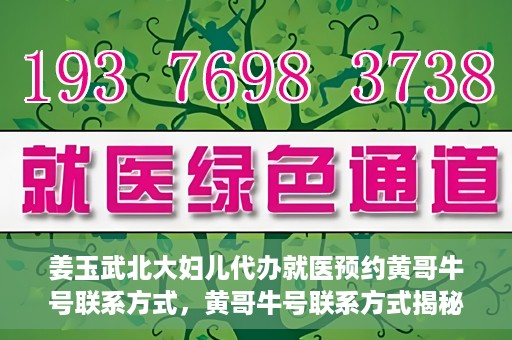 姜玉武北大妇儿代办就医预约黄哥牛号联系方式，黄哥牛号联系方式揭秘，预约姜玉武北大妇儿就医新渠道