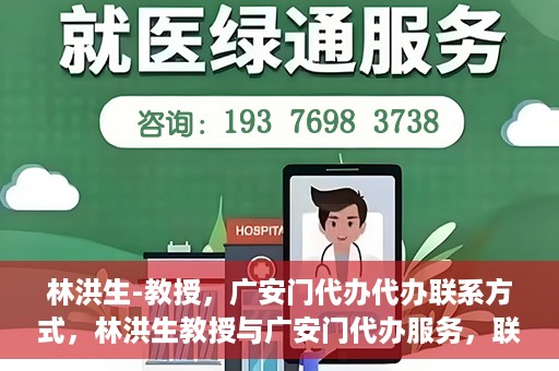 林洪生-教授，广安门代办代办联系方式，林洪生教授与广安门代办服务，联系方式一览