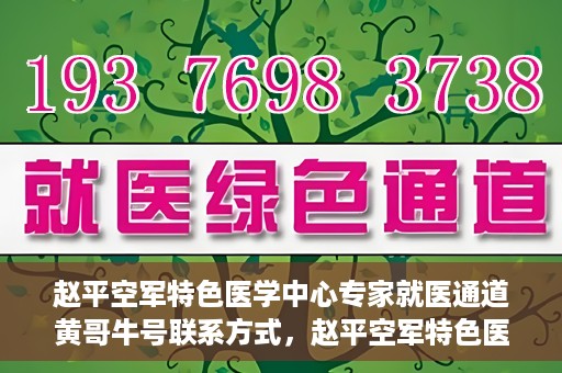 赵平空军特色医学中心专家就医通道黄哥牛号联系方式，赵平空军特色医学中心专家就医通道，黄哥牛号联系方式全解析