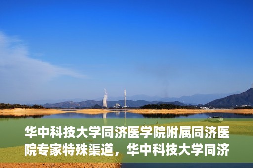 华中科技大学同济医学院附属同济医院专家特殊渠道，华中科技大学同济医院专家特殊渠道揭秘