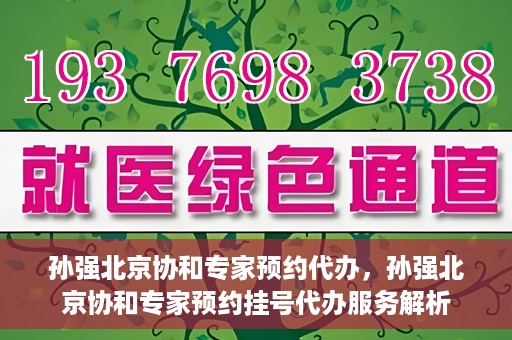 孙强北京协和专家预约代办，孙强北京协和专家预约挂号代办服务解析