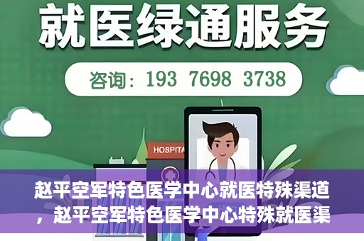 赵平空军特色医学中心就医特殊渠道，赵平空军特色医学中心特殊就医渠道解析