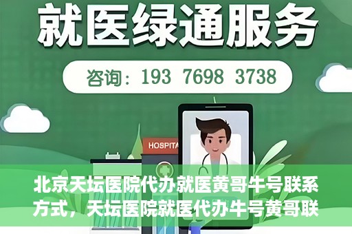 北京天坛医院代办就医黄哥牛号联系方式，天坛医院就医代办牛号黄哥联系方式揭秘