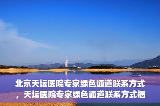 北京天坛医院专家绿色通道联系方式，天坛医院专家绿色通道联系方式揭秘，一站式解决您的健康需求！