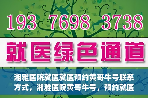 湘雅医院就医就医预约黄哥牛号联系方式，湘雅医院黄哥牛号，预约就医联系方式及指南