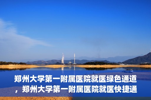 郑州大学第一附属医院就医绿色通道，郑州大学第一附属医院就医快捷通道揭秘