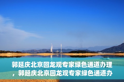 郭延庆北京回龙观专家绿色通道办理，郭延庆北京回龙观专家绿色通道办理详解