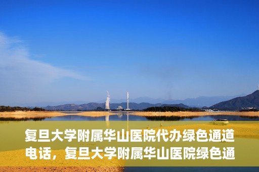 复旦大学附属华山医院代办绿色通道电话，复旦大学附属华山医院绿色通道代办电话揭秘