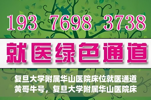 复旦大学附属华山医院床位就医通道黄哥牛号，复旦大学附属华山医院床位就医绿色通道，黄哥牛号助您快速就医！