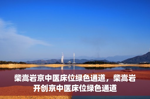 柴嵩岩京中医床位绿色通道，柴嵩岩开创京中医床位绿色通道
