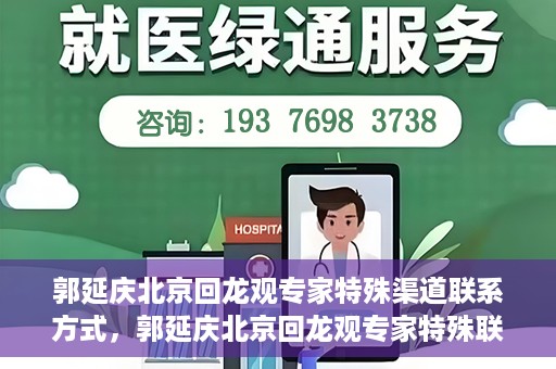 郭延庆北京回龙观专家特殊渠道联系方式，郭延庆北京回龙观专家特殊联系方式揭秘