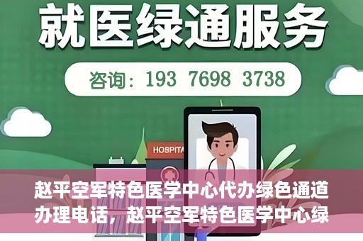 赵平空军特色医学中心代办绿色通道办理电话，赵平空军特色医学中心绿色通道办理电话及代办服务详解