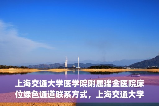 上海交通大学医学院附属瑞金医院床位绿色通道联系方式，上海交通大学医学院附属瑞金医院床位绿色通道咨询热线及联系方式
