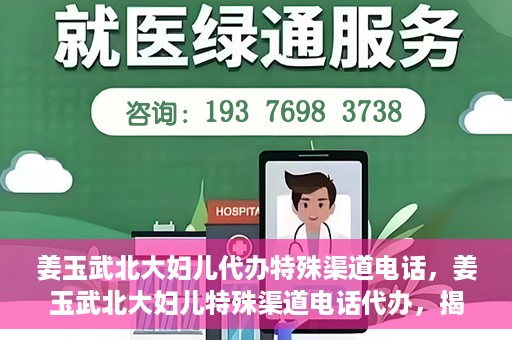 姜玉武北大妇儿代办特殊渠道电话，姜玉武北大妇儿特殊渠道电话代办，揭秘与解读