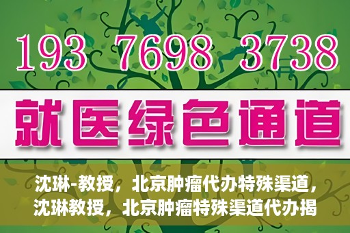 沈琳-教授，北京肿瘤代办特殊渠道，沈琳教授，北京肿瘤特殊渠道代办揭秘