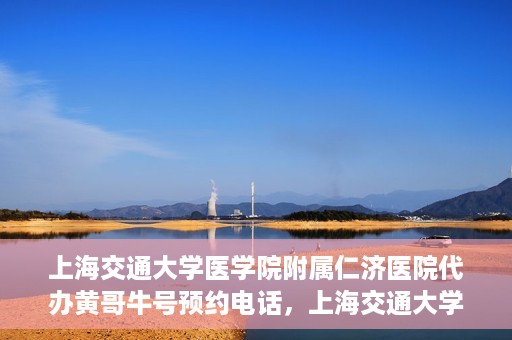 上海交通大学医学院附属仁济医院代办黄哥牛号预约电话，上海交通大学医学院附属仁济医院预约挂号电话联系黄哥牛号服务