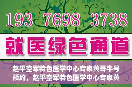 赵平空军特色医学中心专家黄哥牛号预约，赵平空军特色医学中心专家黄哥牛挂号预约攻略