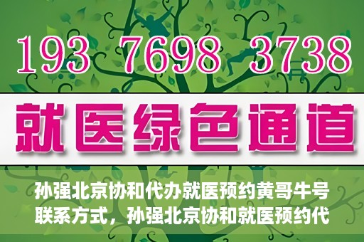 孙强北京协和代办就医预约黄哥牛号联系方式，孙强北京协和就医预约代办服务，黄哥联系方式及牛号助您轻松就医