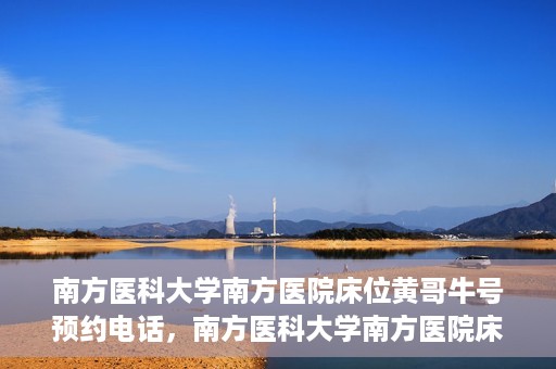 南方医科大学南方医院床位黄哥牛号预约电话，南方医科大学南方医院床位预约电话及黄哥牛号预约攻略