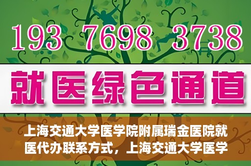 上海交通大学医学院附属瑞金医院就医代办联系方式，上海交通大学医学院附属瑞金医院就医代办服务联系方式详解