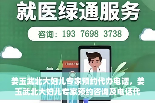 姜玉武北大妇儿专家预约代办电话，姜玉武北大妇儿专家预约咨询及电话代办服务指南